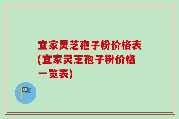 宜家灵芝孢子粉价格表(宜家灵芝孢子粉价格一览表)