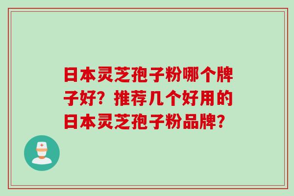 日本灵芝孢子粉哪个牌子好？推荐几个好用的日本灵芝孢子粉品牌？