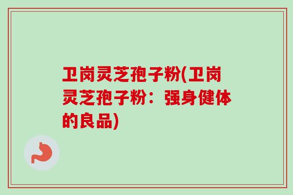 卫岗灵芝孢子粉(卫岗灵芝孢子粉:强身健体的良品)