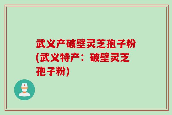 武义产破壁灵芝孢子粉(武义特产:破壁灵芝孢子粉) 武义产破壁灵芝孢子粉(武义特产:破壁灵芝孢子粉)
