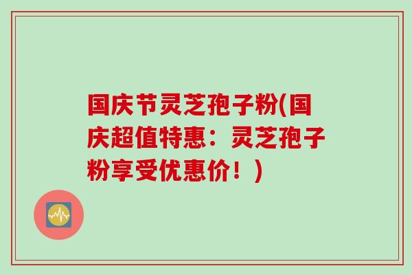 国庆节灵芝孢子粉(国庆超值特惠：灵芝孢子粉享受优惠价！)