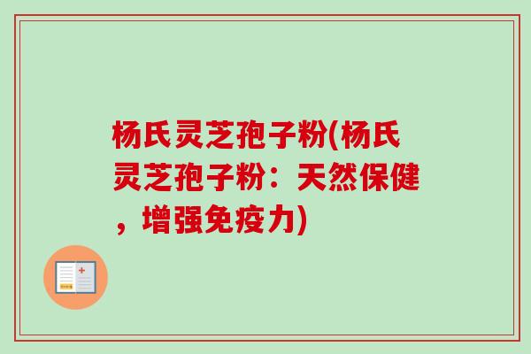 杨氏灵芝孢子粉(杨氏灵芝孢子粉：天然保健，增强免疫力)