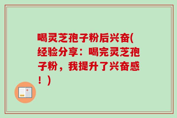 喝灵芝孢子粉后兴奋(经验分享：喝完灵芝孢子粉，我提升了兴奋感！)