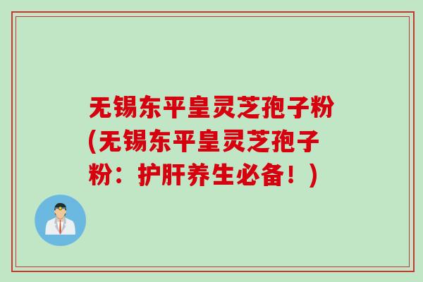 无锡东平皇灵芝孢子粉(无锡东平皇灵芝孢子粉：护肝养生必备！)