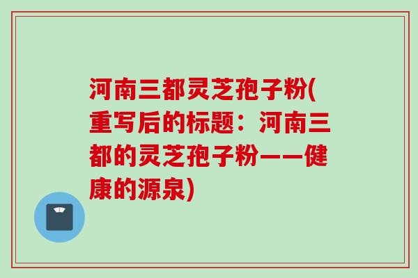 河南三都灵芝孢子粉(重写后的标题：河南三都的灵芝孢子粉——健康的源泉)