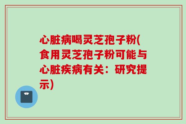 心脏病喝灵芝孢子粉(食用灵芝孢子粉可能与心脏疾病有关:研究提示)