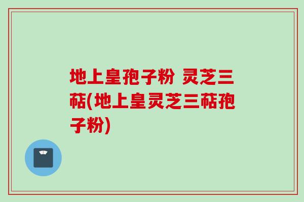 地上皇孢子粉 灵芝三萜(地上皇灵芝三萜孢子粉)