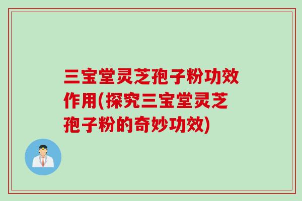 三宝堂灵芝孢子粉功效作用(探究三宝堂灵芝孢子粉的奇妙功效)