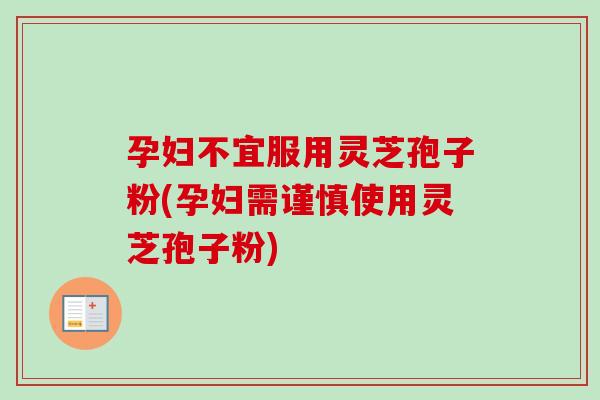 孕妇不宜服用灵芝孢子粉(孕妇需谨慎使用灵芝孢子粉)