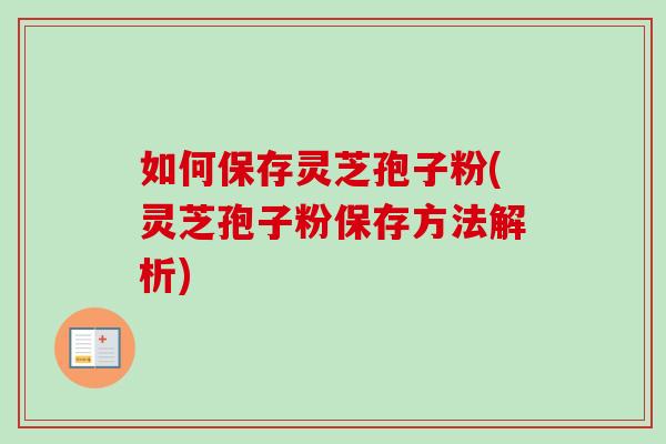 如何保存灵芝孢子粉(灵芝孢子粉保存方法解析) 如何保存灵芝孢子粉(灵芝孢子粉保存方法解析)