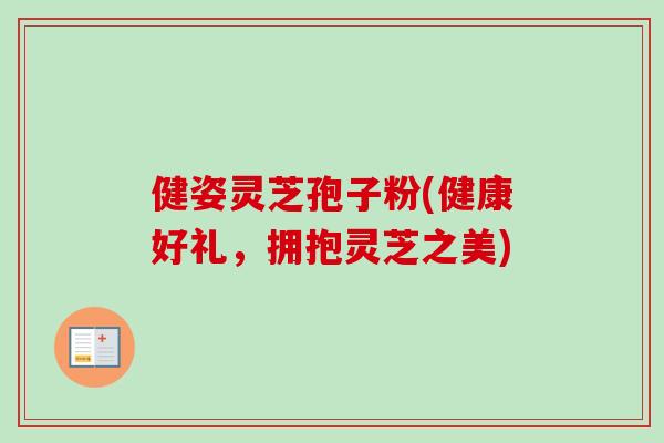 健姿灵芝孢子粉(健康好礼，拥抱灵芝之美)