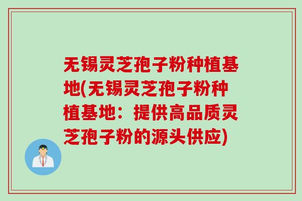 无锡灵芝孢子粉种植基地(无锡灵芝孢子粉种植基地：提供高品质灵芝孢子粉的源头供应)