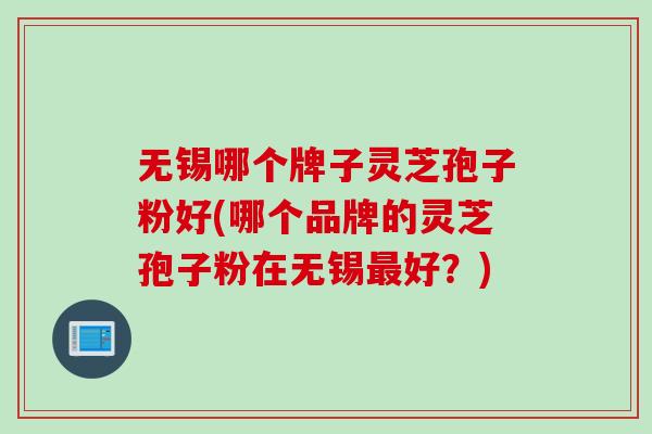 无锡哪个牌子灵芝孢子粉好(哪个品牌的灵芝孢子粉在无锡最好？)
