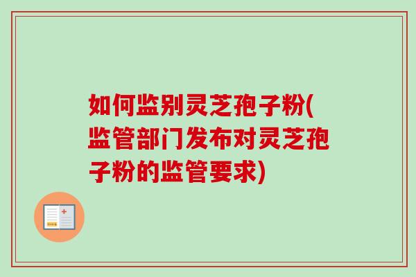 如何监别灵芝孢子粉(监管部门发布对灵芝孢子粉的监管要求)