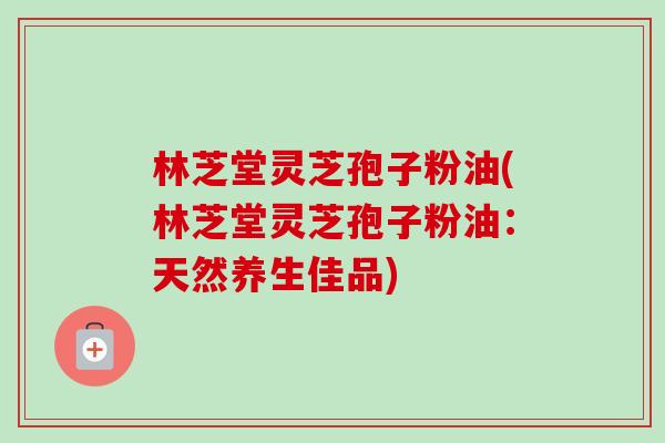 林芝堂灵芝孢子粉油(林芝堂灵芝孢子粉油：天然养生佳品)