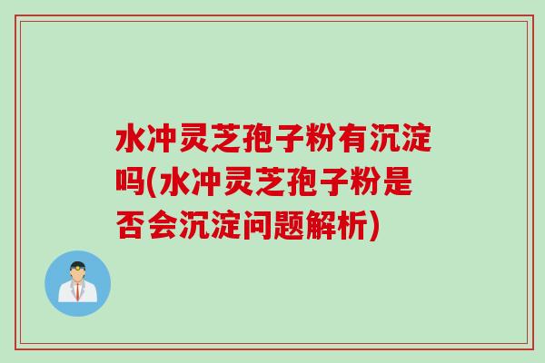 水冲灵芝孢子粉有沉淀吗(水冲灵芝孢子粉是否会沉淀问题解析)