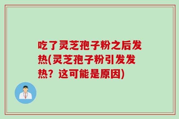 吃了灵芝孢子粉之后发热(灵芝孢子粉引发发热？这可能是原因)