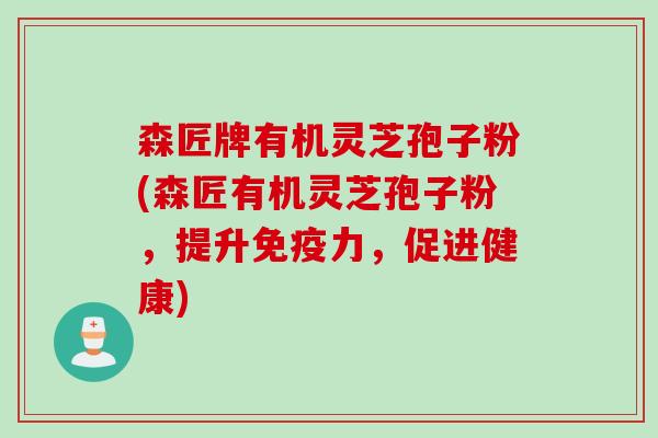森匠牌有机灵芝孢子粉(森匠有机灵芝孢子粉,提升免疫力,促进健康) 森匠牌有机灵芝孢子粉(森匠有机灵芝孢子粉,提升免疫力,促进健康)