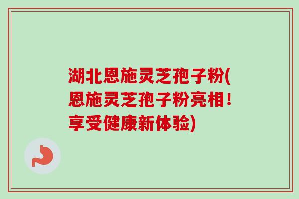 湖北恩施灵芝孢子粉(恩施灵芝孢子粉亮相！享受健康新体验)