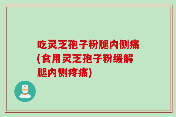 吃灵芝孢子粉腿内侧痛(食用灵芝孢子粉缓解腿内侧疼痛)