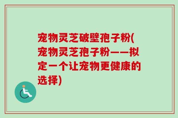 宠物灵芝破壁孢子粉(宠物灵芝孢子粉——拟定一个让宠物更健康的选择)