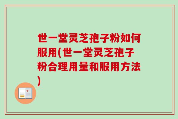 世一堂灵芝孢子粉如何服用(世一堂灵芝孢子粉合理用量和服用方法)