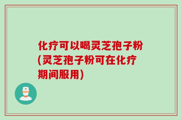 化疗可以喝灵芝孢子粉(灵芝孢子粉可在化疗期间服用)