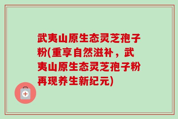 武夷山原生态灵芝孢子粉(重享自然滋补,武夷山原生态灵芝孢子粉再现养生新纪元) 武夷山原生态灵芝孢子粉(重享自然滋补,武夷山原生态灵芝孢子粉再现养生新纪元)
