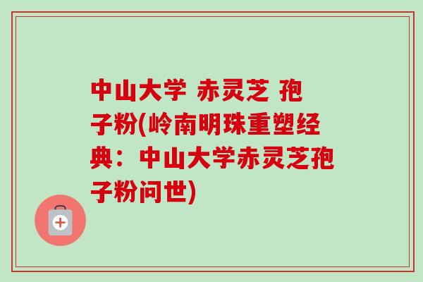 中山大学 赤灵芝 孢子粉(岭南明珠重塑经典：中山大学赤灵芝孢子粉问世)