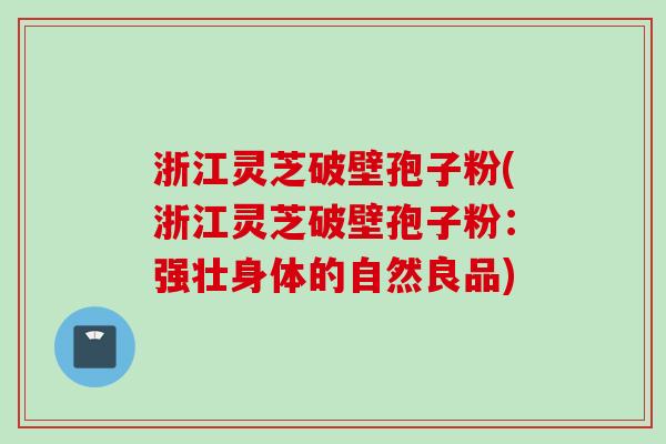 浙江灵芝破壁孢子粉(浙江灵芝破壁孢子粉：强壮身体的自然良品)