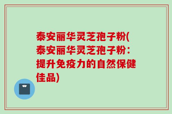 泰安丽华灵芝孢子粉(泰安丽华灵芝孢子粉：提升免疫力的自然保健佳品)