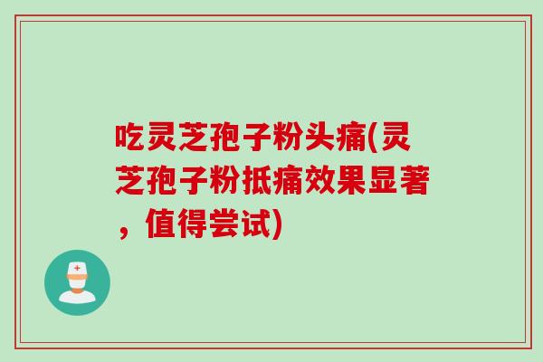 吃灵芝孢子粉头痛(灵芝孢子粉抵痛效果显著，值得尝试)
