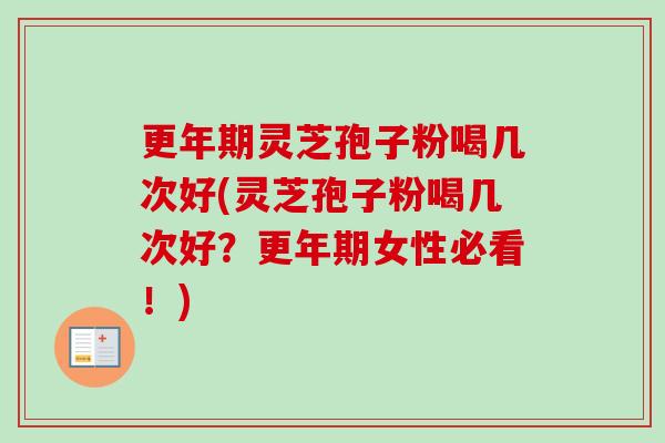 更年期灵芝孢子粉喝几次好(灵芝孢子粉喝几次好？更年期女性必看！)