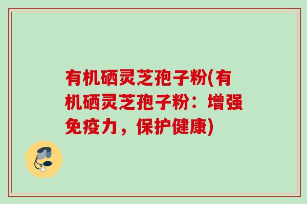 有机硒灵芝孢子粉(有机硒灵芝孢子粉：增强免疫力，保护健康)