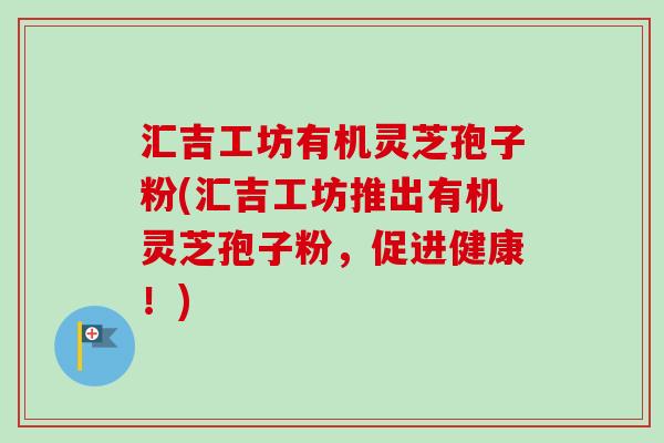汇吉工坊有机灵芝孢子粉(汇吉工坊推出有机灵芝孢子粉,促进健康!)