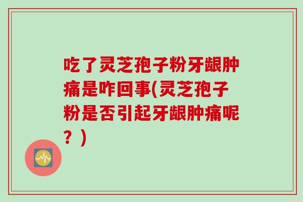 吃了灵芝孢子粉牙龈肿痛是咋回事(灵芝孢子粉是否引起牙龈肿痛呢？)