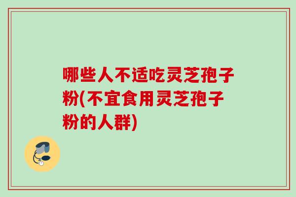 哪些人不适吃灵芝孢子粉(不宜食用灵芝孢子粉的人群)