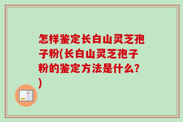 怎样鉴定长白山灵芝孢子粉(长白山灵芝孢子粉的鉴定方法是什么？)
