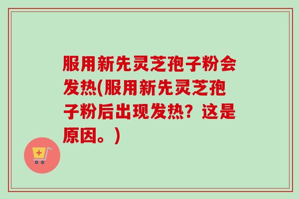 服用新先灵芝孢子粉会发热(服用新先灵芝孢子粉后出现发热?这是原因。)
