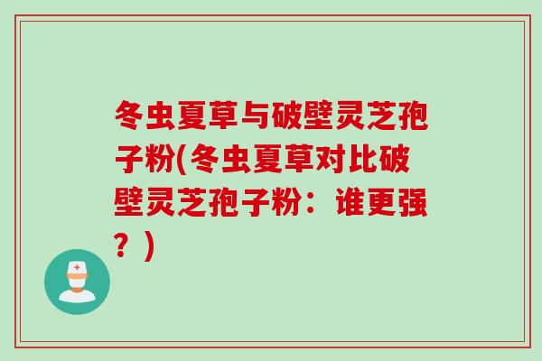 冬虫夏草与破壁灵芝孢子粉(冬虫夏草对比破壁灵芝孢子粉:谁更强?) 冬虫夏草与破壁灵芝孢子粉(冬虫夏草对比破壁灵芝孢子粉:谁更强?)