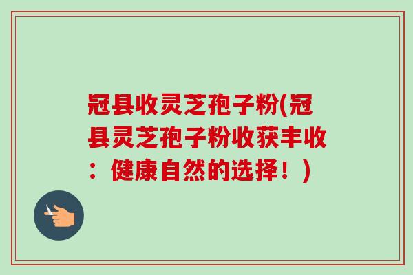 冠县收灵芝孢子粉(冠县灵芝孢子粉收获丰收：健康自然的选择！)