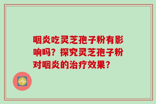 咽炎吃灵芝孢子粉有影响吗？探究灵芝孢子粉对咽炎的治疗效果？