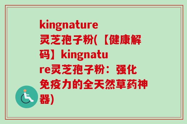 kingnature灵芝孢子粉(【健康解码】kingnature灵芝孢子粉：强化免疫力的全天然草药神器)
