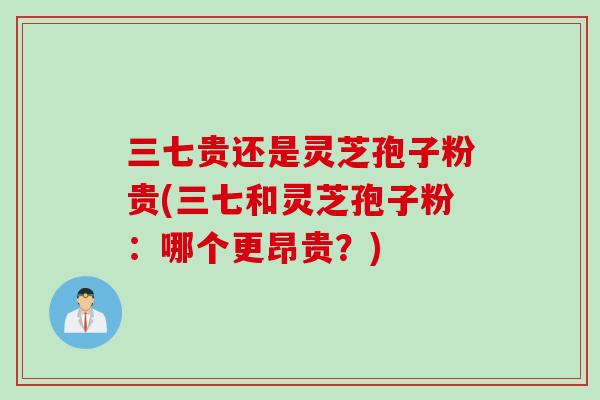 三七贵还是灵芝孢子粉贵(三七和灵芝孢子粉：哪个更昂贵？)