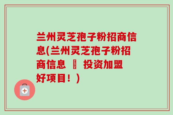 兰州灵芝孢子粉招商信息(兰州灵芝孢子粉招商信息 – 投资加盟好项目！)