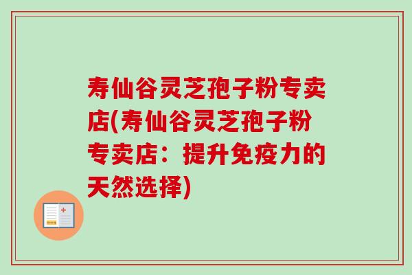 寿仙谷灵芝孢子粉专卖店(寿仙谷灵芝孢子粉专卖店：提升免疫力的天然选择)