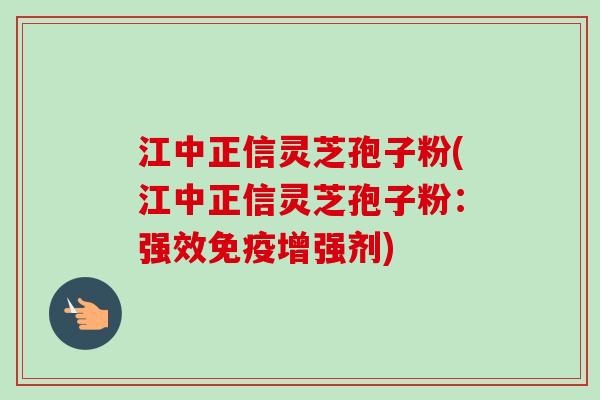 江中正信灵芝孢子粉(江中正信灵芝孢子粉：强效免疫增强剂)