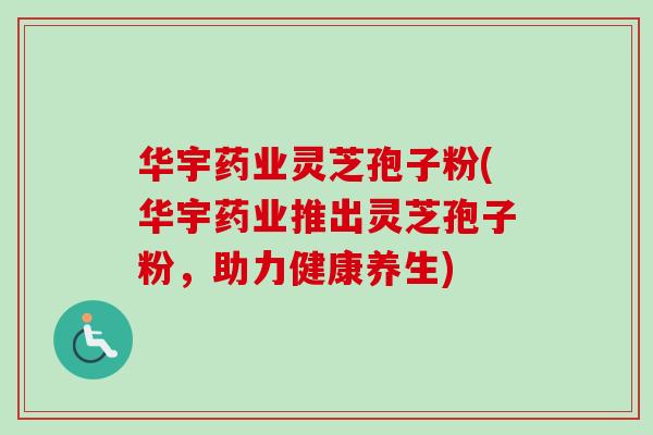 华宇药业灵芝孢子粉(华宇药业推出灵芝孢子粉，助力健康养生)