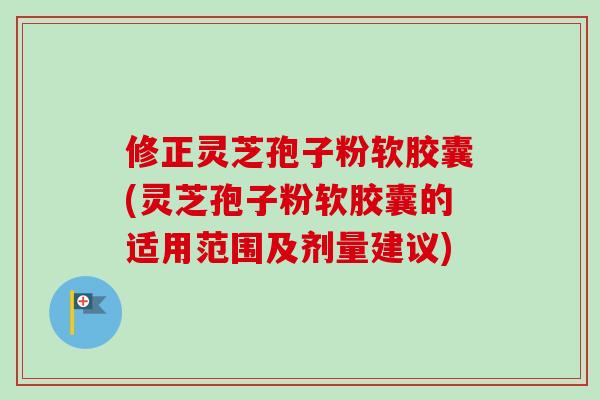 修正灵芝孢子粉软胶囊(灵芝孢子粉软胶囊的适用范围及剂量建议)