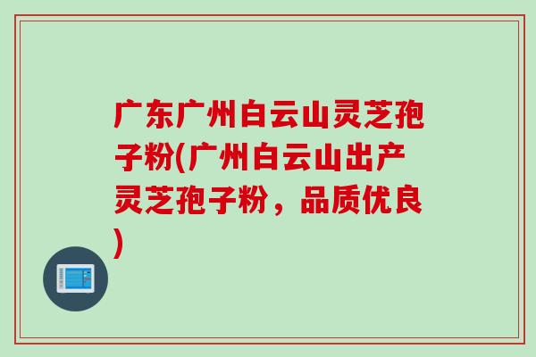 广东广州白云山灵芝孢子粉(广州白云山出产灵芝孢子粉，品质优良)